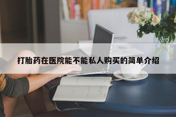 打胎药私人可以寄快递吗打胎药在医院能不能私人购买的简单介绍