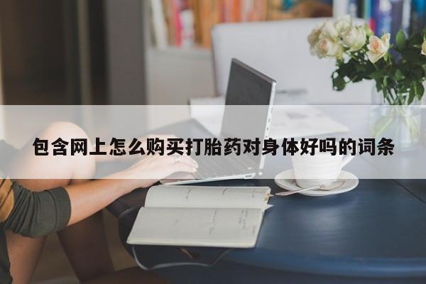 打胎药私人可以寄快递吗包含网上怎么购买打胎药对身体好吗的词条