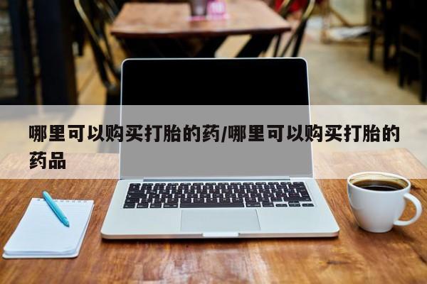打胎药私人可以寄快递吗哪里可以购买打胎的药/哪里可以购买打胎的药品